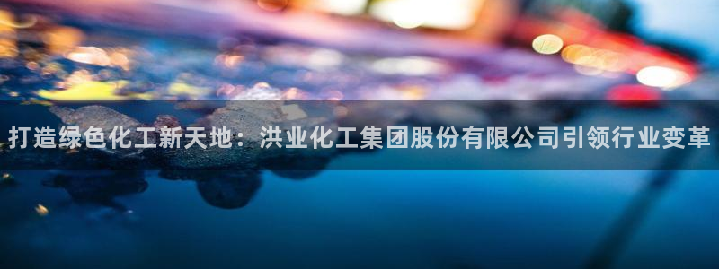 球盟会体育app官方网站：打造绿色化工新天地：洪业化工集团股