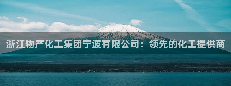 球盟会平台怎么样：浙江物产化工集团宁波有限公司：领先的化工提