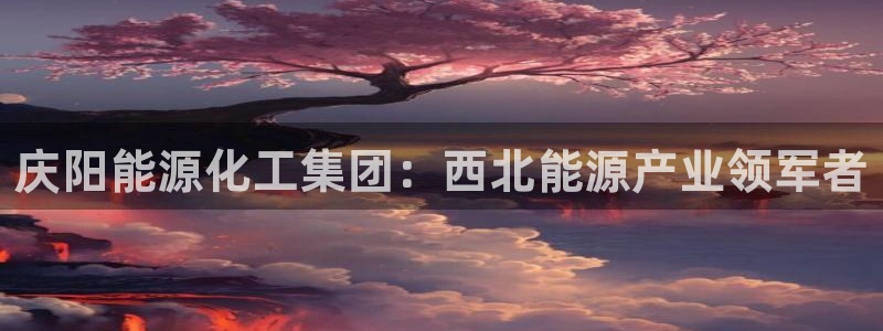 球盟会中国官方网站：庆阳能源化工集团：西北能源产业领军者