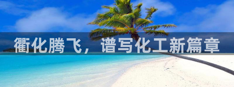 球盟会综合体育平台：衢化腾飞，谱写化工新篇章