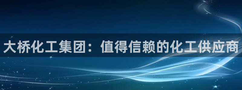 球盟会官方app首页入口：大桥化工集团：值得信赖的化工供应商