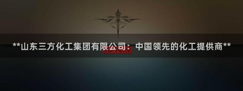 球盟会官方下载：**山东三方化工集团有限公司：中国领先的化工