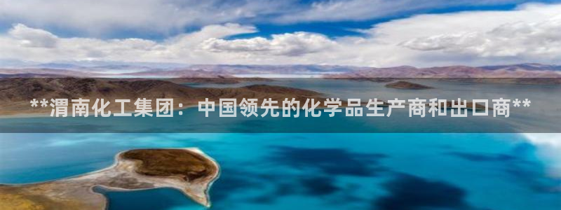 球盟会app最新地址在哪里：**渭南化工集团：中国领先的化学