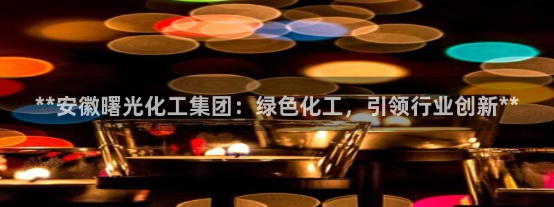 球盟会官方最新入口：**安徽曙光化工集团：绿色化工，引领行业