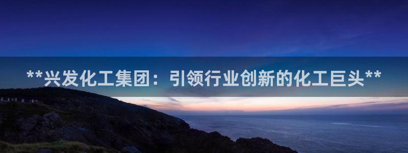 球盟会官方网站：**兴发化工集团：引领行业创新的化工巨头**
