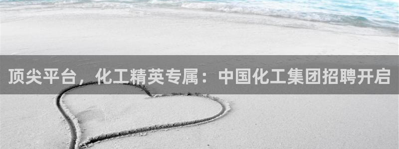 球盟会APP官网：顶尖平台，化工精英专属：中国化工集团招聘开