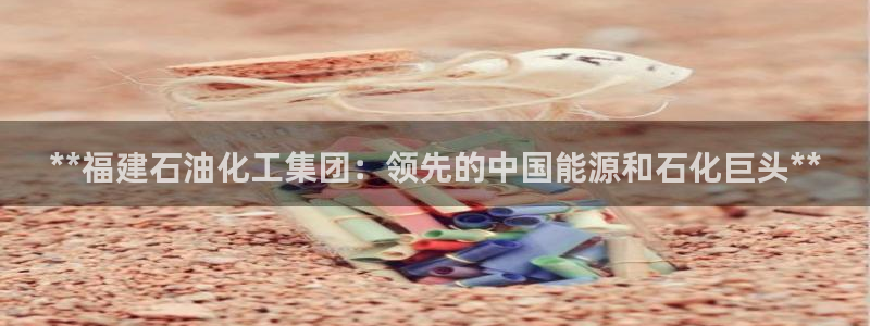 球盟会在线官网：**福建石油化工集团：领先的中国能源和石化巨