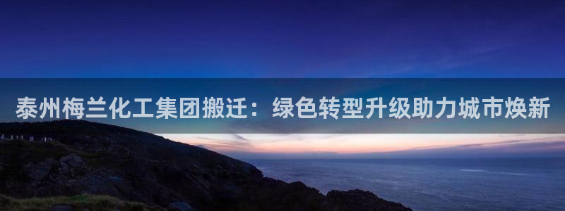 球盟会登录网址：泰州梅兰化工集团搬迁：绿色转型升级助力城市焕