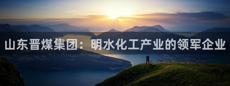 球盟会官网登录入口：山东晋煤集团：明水化工产业的领军企业