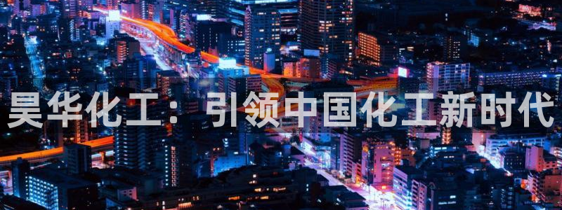 球盟会官方下载：昊华化工：引领中国化工新时代