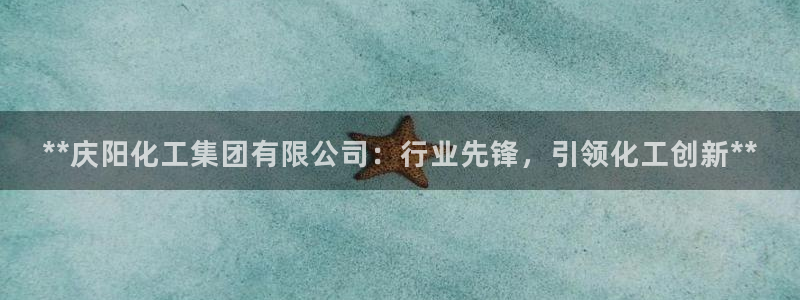 球盟会优惠领取网站：**庆阳化工集团有限公司：行业先锋，引领