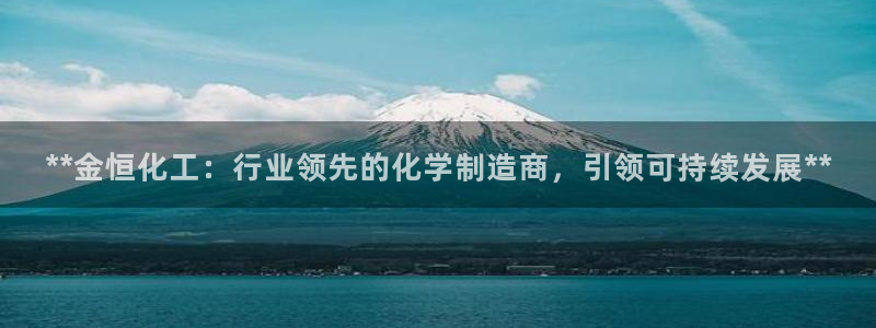 球盟会黑：**金恒化工：行业领先的化学制造商，引领可持续发展