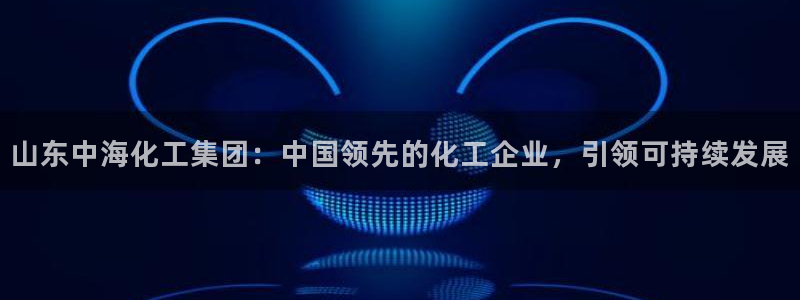 球盟会官方最新入口：山东中海化工集团：中国领先的化工企业，引