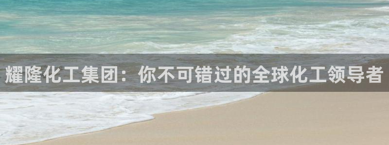 球盟会电子：耀隆化工集团：你不可错过的全球化工领导者