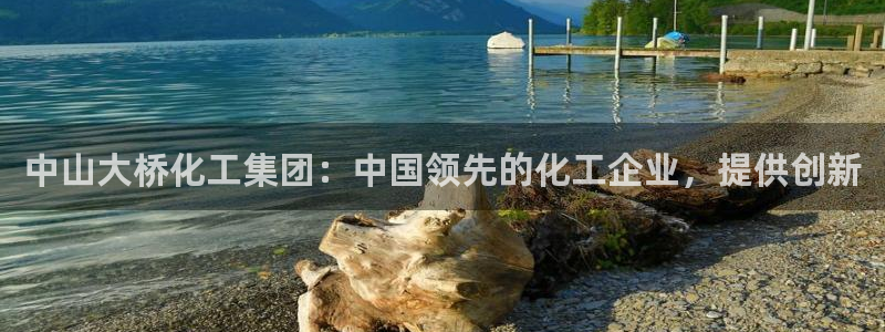 球盟会几点玩合适：中山大桥化工集团：中国领先的化工企业，提供