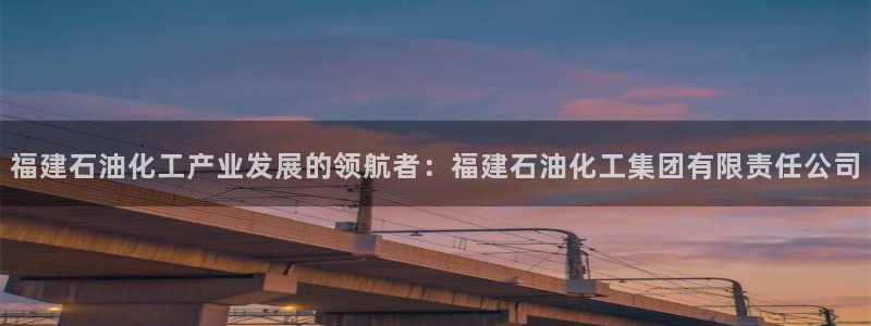 球盟会app最新地址在哪看：福建石油化工产业发展的领航者：福