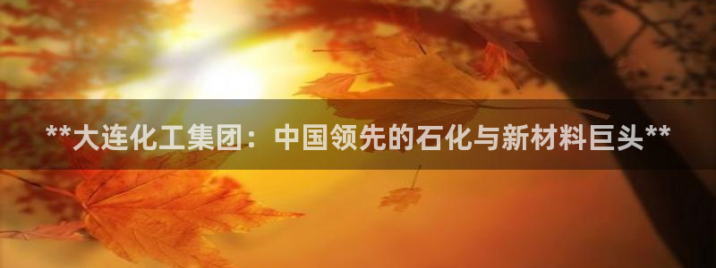球盟会下载最新版：**大连化工集团：中国领先的石化与新材料巨