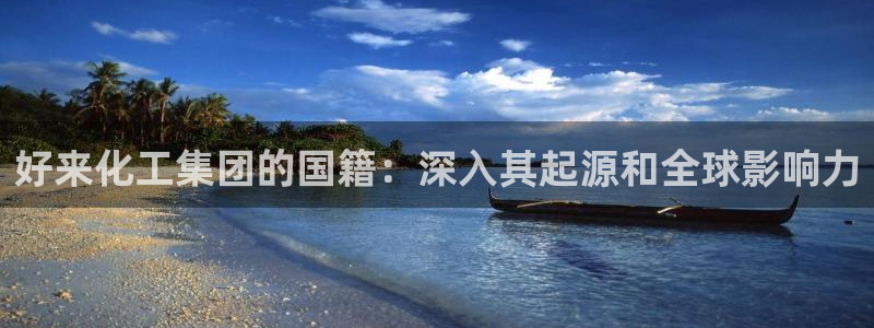 球盟会网页版登陆：好来化工集团的国籍：深入其起源和全球影响力