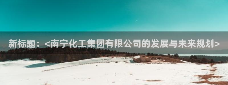 球盟会最新地址备用：新标题：<南宁化工集团有限公司的发展与未