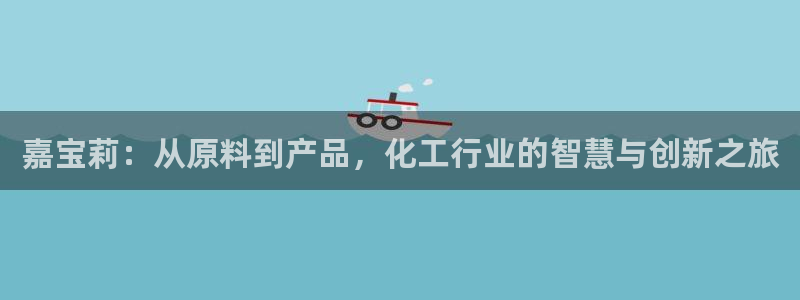 球盟会官方平台入口：嘉宝莉：从原料到产品，化工行业的智慧与创