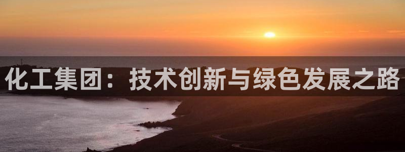 球盟会有没有黑单的活动：化工集团：技术创新与绿色发展之路