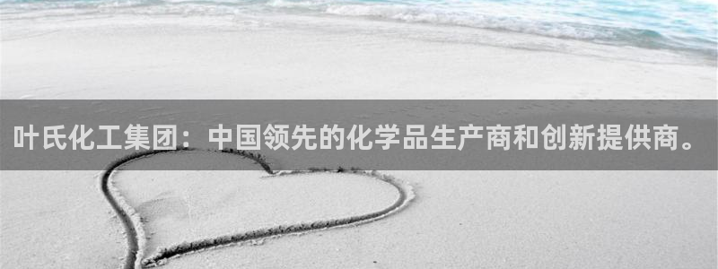 球盟会游戏：叶氏化工集团：中国领先的化学品生产商和创新提供商