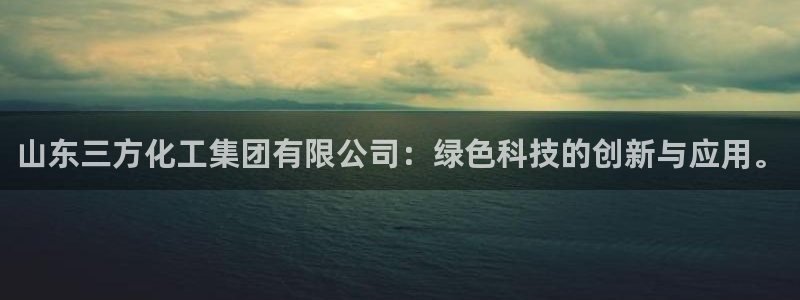 球盟会体育平台：山东三方化工集团有限公司：绿色科技的创新与应