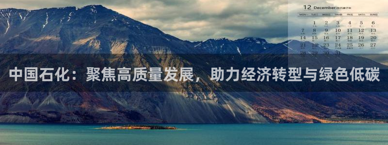 球盟会qmh网页版登录：中国石化：聚焦高质量发展，助力经济转