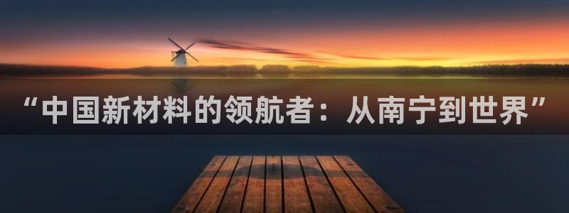 球盟会官方网入口：“中国新材料的领航者：从南宁到世界”