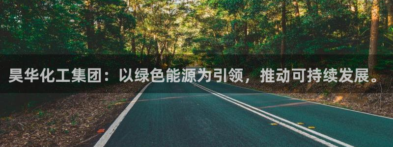 球盟会qm：昊华化工集团：以绿色能源为引领，推动可持续发展。