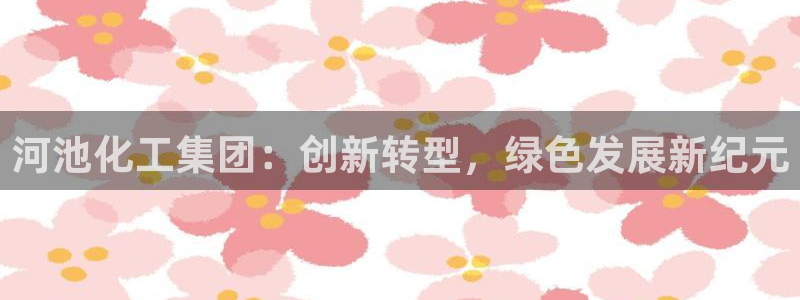 球盟会官方app首页入口：河池化工集团：创新转型，绿色发展新