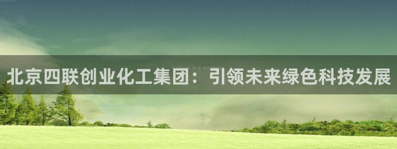 球盟会出款黑了：北京四联创业化工集团：引领未来绿色科技发展