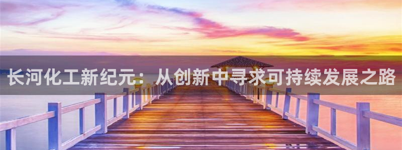 球盟会和中欧：长河化工新纪元：从创新中寻求可持续发展之路