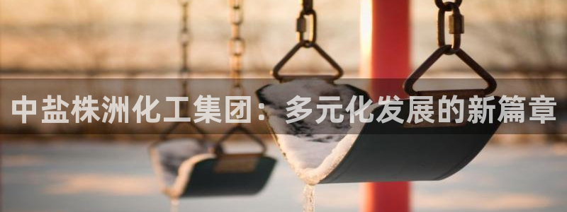 球盟会体育平台：中盐株洲化工集团：多元化发展的新篇章