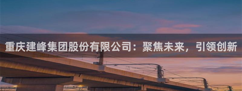 千亿球盟会乐玩：重庆建峰集团股份有限公司：聚焦未来，引领创新