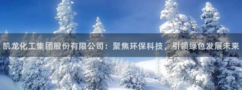 球盟会黑台：凯龙化工集团股份有限公司：聚焦环保科技，引领绿色