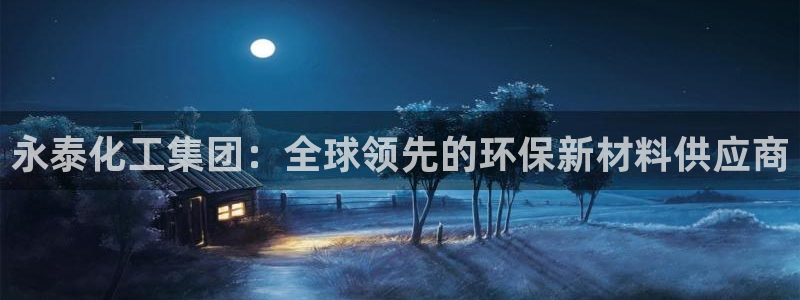 球盟会登录入口：永泰化工集团：全球领先的环保新材料供应商