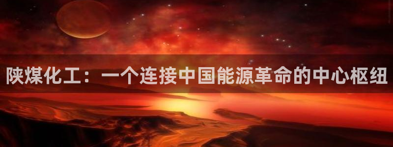 球盟会最新：陕煤化工：一个连接中国能源革