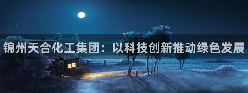 球盟会头号玩家是谁：锦州天合化工集团：以科技创新推动绿色发展