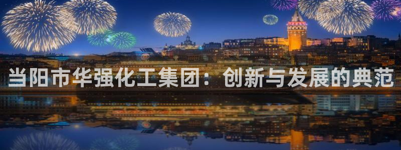 球盟会有限公司怎么样：当阳市华强化工集团：创新与发展的典范