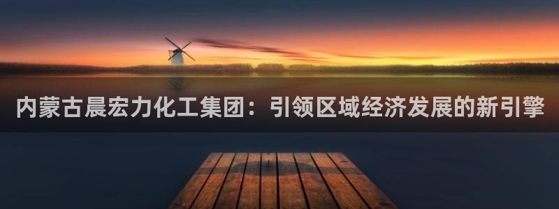 球盟会头号玩家：内蒙古晨宏力化工集团：引领区域经济发展的新引