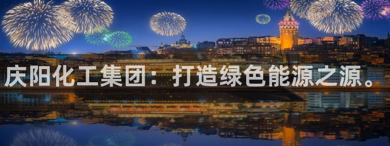 球盟会体验金球奖吗：庆阳化工集团：打造绿色能源之源。