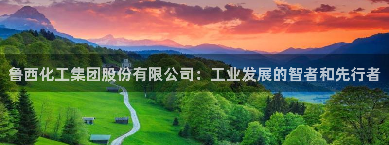 球盟会黑台子：鲁西化工集团股份有限公司：工业发展的智者和先行