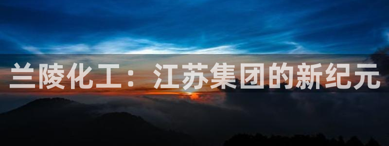 球盟会优惠券：兰陵化工：江苏集团的新纪元