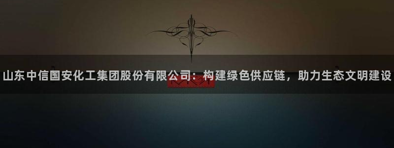 球盟会中国官方网站：山东中信国安化工集团股份有限公司：构建绿