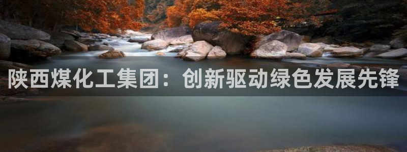 球盟会能提现吗是真的吗：陕西煤化工集团：创新驱动绿色发展先锋