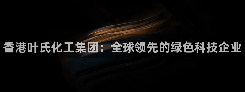 球盟会国际官网：香港叶氏化工集团：全球领先的绿色科技企业