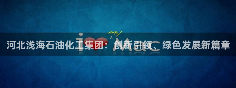 球盟会能退钱吗现在：河北浅海石油化工集团：创新引领、绿色发展