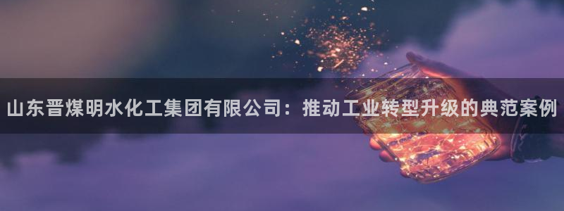 球盟会登陆：山东晋煤明水化工集团有限公司：推动工业转型升级的