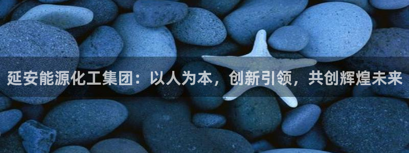 球盟会可以提现么现在：延安能源化工集团：以人为本，创新引领，
